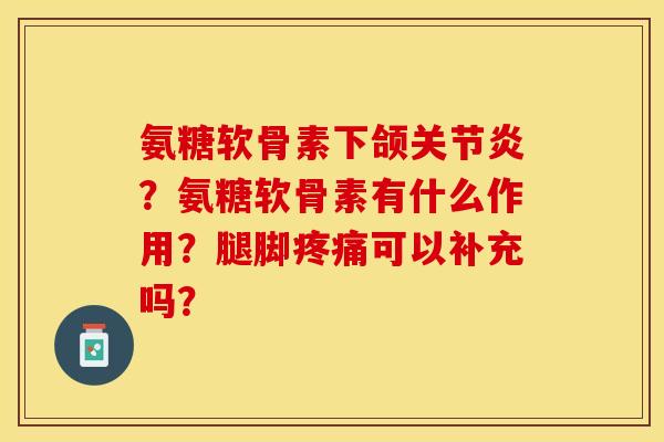 氨糖软骨素下颌关节炎？氨糖软骨素有什么作用？腿脚疼痛可以补充吗？