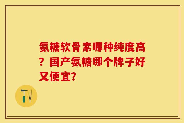 氨糖软骨素哪种纯度高？国产氨糖哪个牌子好又便宜？