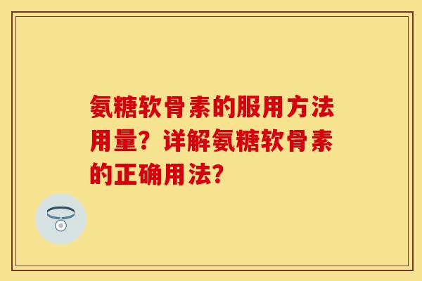 氨糖软骨素的服用方法用量？详解氨糖软骨素的正确用法？