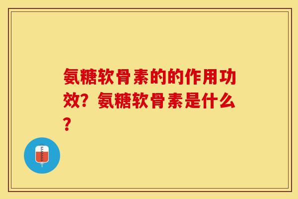 氨糖软骨素的的作用功效？氨糖软骨素是什么？