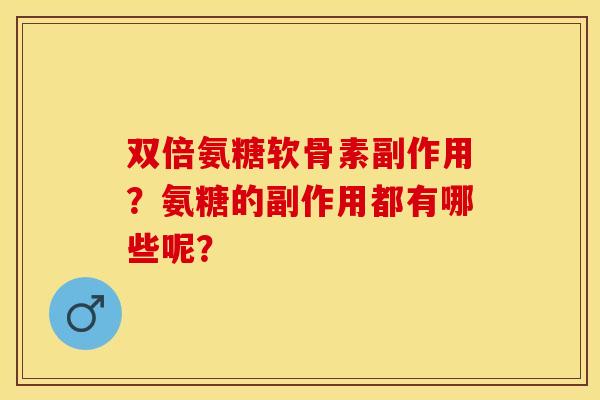 双倍氨糖软骨素副作用？氨糖的副作用都有哪些呢？