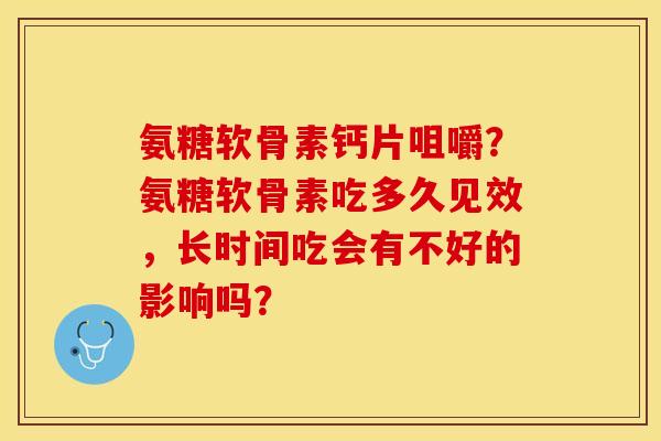 氨糖软骨素钙片咀嚼？氨糖软骨素吃多久见效，长时间吃会有不好的影响吗？