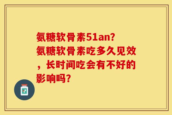 氨糖软骨素51an？氨糖软骨素吃多久见效，长时间吃会有不好的影响吗？