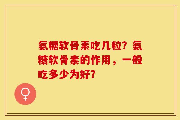 氨糖软骨素吃几粒？氨糖软骨素的作用，一般吃多少为好？