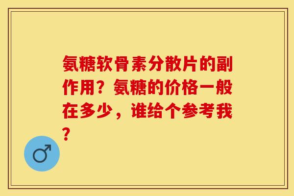 氨糖软骨素分散片的副作用?氨糖的价格一般在多少,谁给个参考我?-第1张图片-关节保镖 氨糖软骨素分散片的副作用?氨糖的价格一般在多少,谁给个参考我?-第1张图片-关节保镖