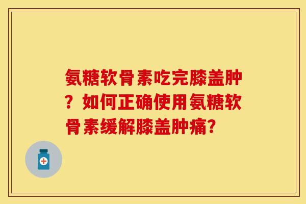 氨糖软骨素吃完膝盖肿?如何正确使用氨糖软骨素缓解膝盖肿痛?-第1张图片-关节保镖 氨糖软骨素吃完膝盖肿?如何正确使用氨糖软骨素缓解膝盖肿痛?-第1张图片-关节保镖