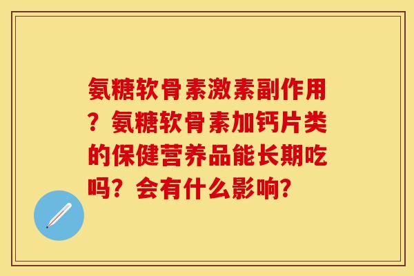 氨糖软骨素激素副作用？氨糖软骨素加钙片类的保健营养品能长期吃吗？会有什么影响？
