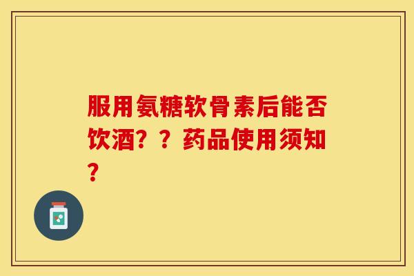 服用氨糖软骨素后能否饮酒？？药品使用须知？