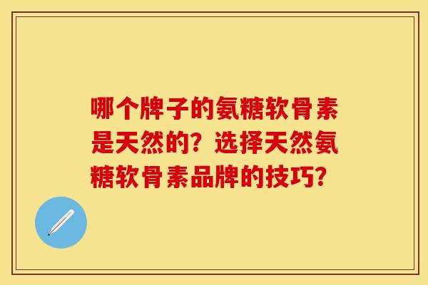 哪个牌子的氨糖软骨素是天然的？选择天然氨糖软骨素品牌的技巧？