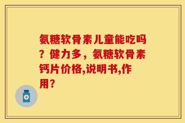 氨糖软骨素儿童能吃吗？健力多，氨糖软骨素钙片价格,说明书,作用？