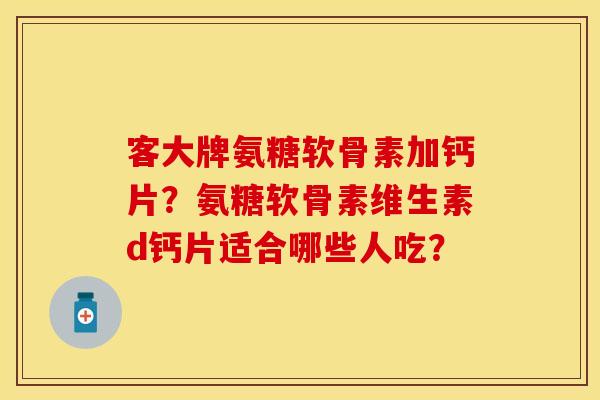 客大牌氨糖软骨素加钙片？氨糖软骨素维生素d钙片适合哪些人吃？