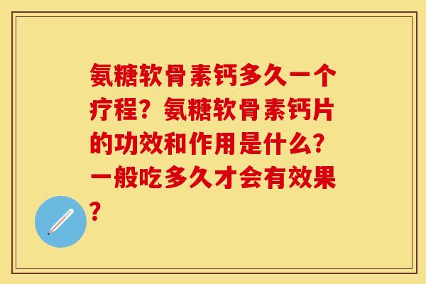 氨糖软骨素钙多久一个疗程？氨糖软骨素钙片的功效和作用是什么？一般吃多久才会有效果？