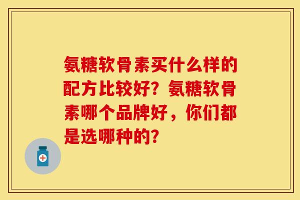 氨糖软骨素买什么样的配方比较好？氨糖软骨素哪个品牌好，你们都是选哪种的？