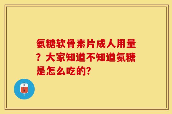 氨糖软骨素片成人用量?大家知道不知道氨糖是怎么吃的?-第1张图片-关节保镖 氨糖软骨素片成人用量?大家知道不知道氨糖是怎么吃的?-第1张图片-关节保镖