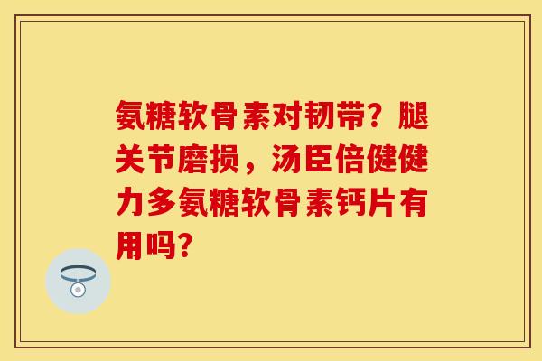 氨糖软骨素对韧带？腿关节磨损，汤臣倍健健力多氨糖软骨素钙片有用吗？