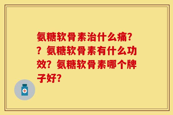 氨糖软骨素治什么痛？？氨糖软骨素有什么功效？氨糖软骨素哪个牌子好？-第1张图片-关节保镖