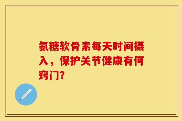 氨糖软骨素每天时间摄入，保护关节健康有何窍门？
