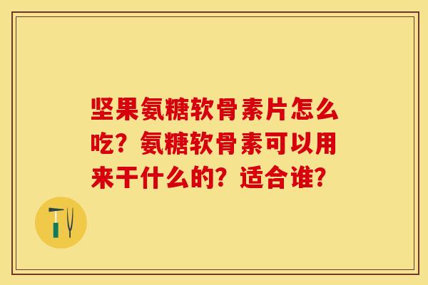 坚果氨糖软骨素片怎么吃？氨糖软骨素可以用来干什么的？适合谁？