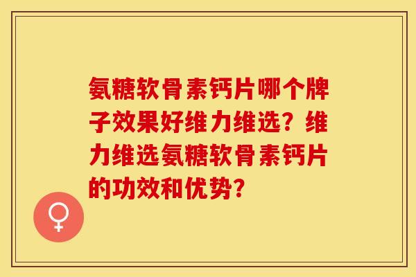 氨糖软骨素钙片哪个牌子效果好维力维选？维力维选氨糖软骨素钙片的功效和优势？