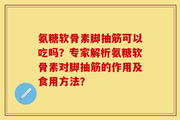 氨糖软骨素脚抽筋可以吃吗？专家解析氨糖软骨素对脚抽筋的作用及食用方法？