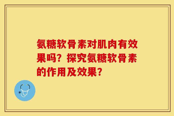 氨糖软骨素对肌肉有效果吗？探究氨糖软骨素的作用及效果？