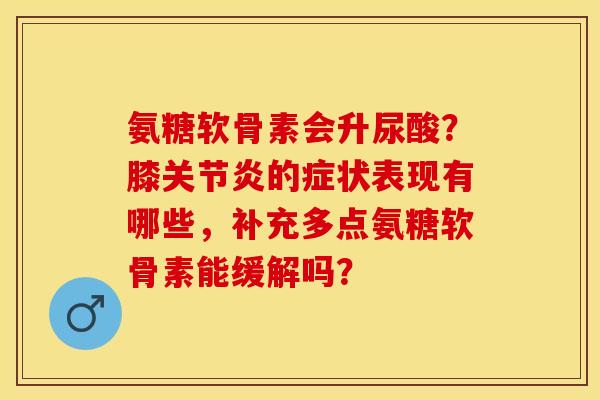 氨糖软骨素会升尿酸？膝关节炎的症状表现有哪些，补充多点氨糖软骨素能缓解吗？