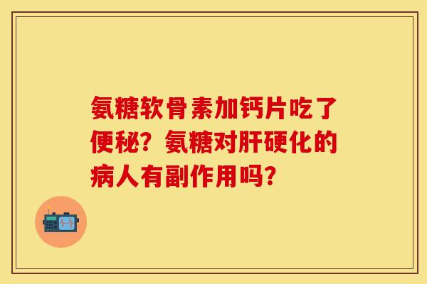 氨糖软骨素加钙片吃了便秘？氨糖对肝硬化的病人有副作用吗？