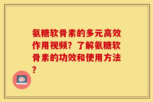氨糖软骨素的多元高效作用视频？了解氨糖软骨素的功效和使用方法？