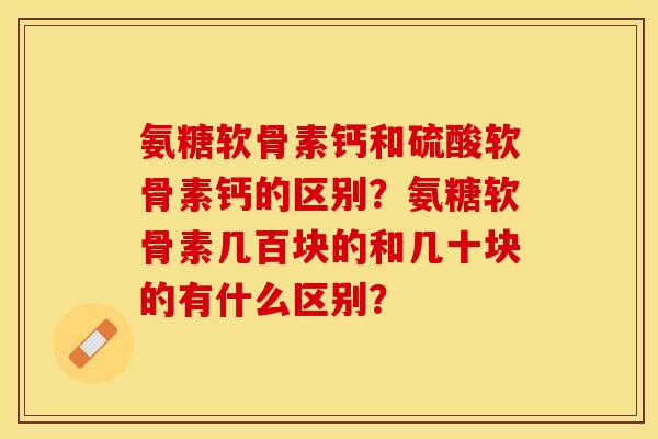 氨糖软骨素钙和硫酸软骨素钙的区别？氨糖软骨素几百块的和几十块的有什么区别？