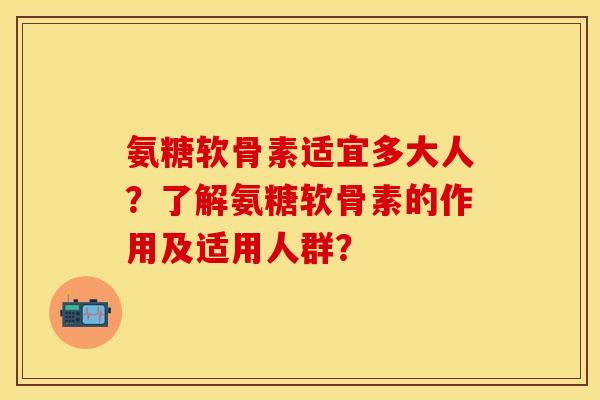 氨糖软骨素适宜多大人?了解氨糖软骨素的作用及适用人群?-第1张图片-关节保镖 氨糖软骨素适宜多大人?了解氨糖软骨素的作用及适用人群?-第1张图片-关节保镖