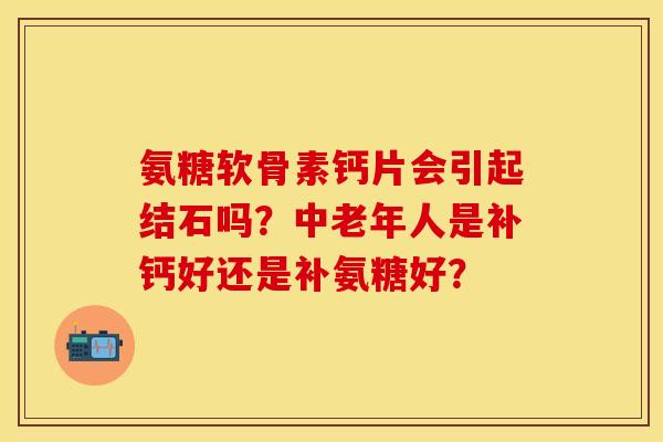 氨糖软骨素钙片会引起结石吗？中老年人是补钙好还是补氨糖好？
