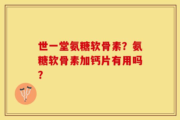 世一堂氨糖软骨素？氨糖软骨素加钙片有用吗？