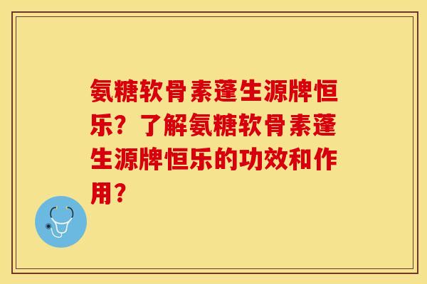 氨糖软骨素蓬生源牌恒乐？了解氨糖软骨素蓬生源牌恒乐的功效和作用？-第1张图片-关节保镖