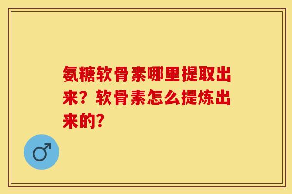 氨糖软骨素哪里提取出来？软骨素怎么提炼出来的？