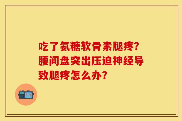 吃了氨糖软骨素腿疼？腰间盘突出压迫神经导致腿疼怎么办？