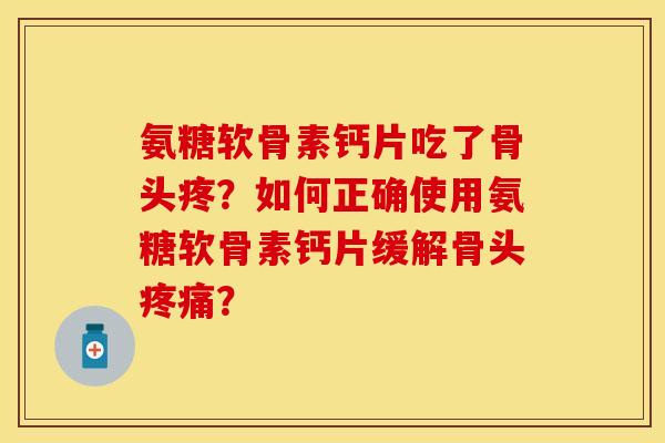 氨糖软骨素钙片吃了骨头疼？如何正确使用氨糖软骨素钙片缓解骨头疼痛？