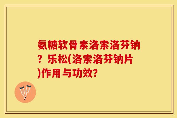 氨糖软骨素洛索洛芬钠？乐松(洛索洛芬钠片)作用与功效？