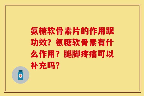 氨糖软骨素片的作用跟功效？氨糖软骨素有什么作用？腿脚疼痛可以补充吗？