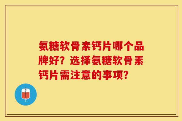 氨糖软骨素钙片哪个品牌好？选择氨糖软骨素钙片需注意的事项？