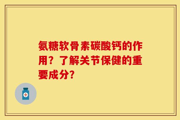 氨糖软骨素碳酸钙的作用？了解关节保健的重要成分？