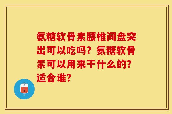 氨糖软骨素腰椎间盘突出可以吃吗？氨糖软骨素可以用来干什么的？适合谁？-第1张图片-关节保镖