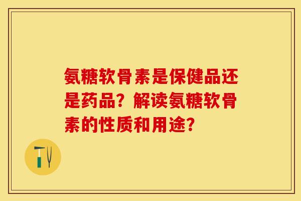 氨糖软骨素是保健品还是药品?解读氨糖软骨素的性质和用途?-第1张图片-关节保镖 氨糖软骨素是保健品还是药品?解读氨糖软骨素的性质和用途?-第1张图片-关节保镖
