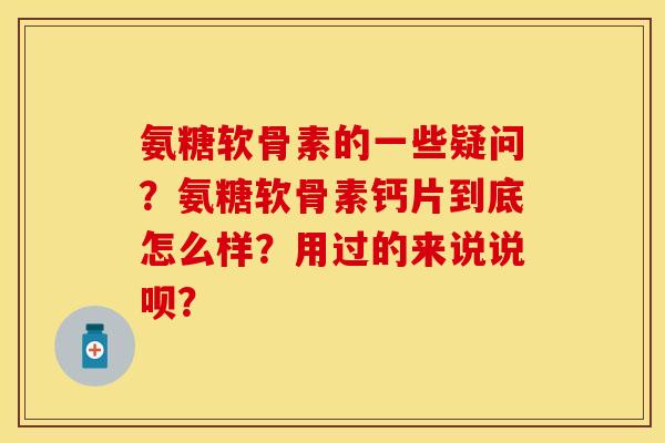 氨糖软骨素的一些疑问？氨糖软骨素钙片到底怎么样？用过的来说说呗？-第1张图片-关节保镖