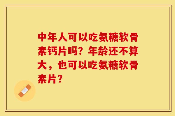 中年人可以吃氨糖软骨素钙片吗？年龄还不算大，也可以吃氨糖软骨素片？