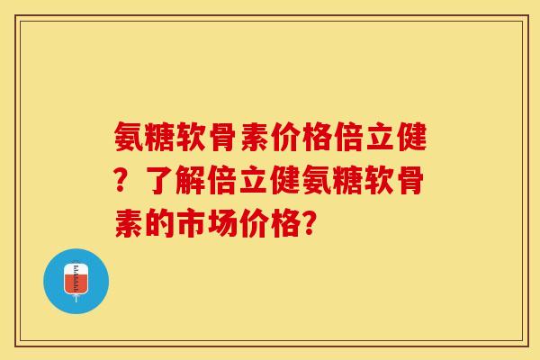 氨糖软骨素价格倍立健？了解倍立健氨糖软骨素的市场价格？