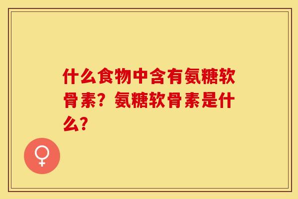 什么食物中含有氨糖软骨素？氨糖软骨素是什么？