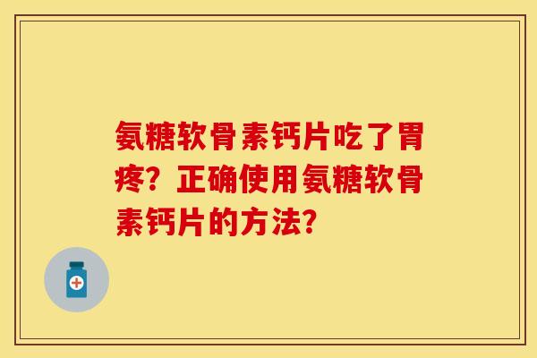 氨糖软骨素钙片吃了胃疼？正确使用氨糖软骨素钙片的方法？