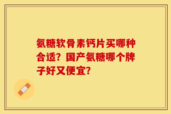 氨糖软骨素钙片买哪种合适？国产氨糖哪个牌子好又便宜？