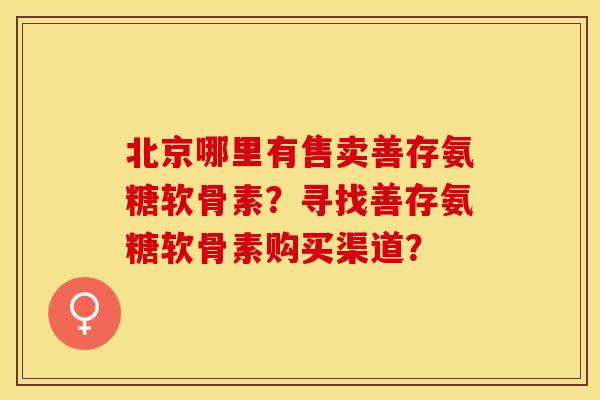 北京哪里有售卖善存氨糖软骨素？寻找善存氨糖软骨素购买渠道？