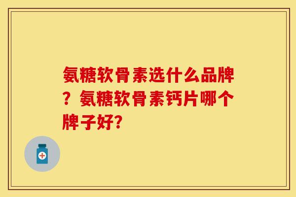 氨糖软骨素选什么品牌？氨糖软骨素钙片哪个牌子好？
